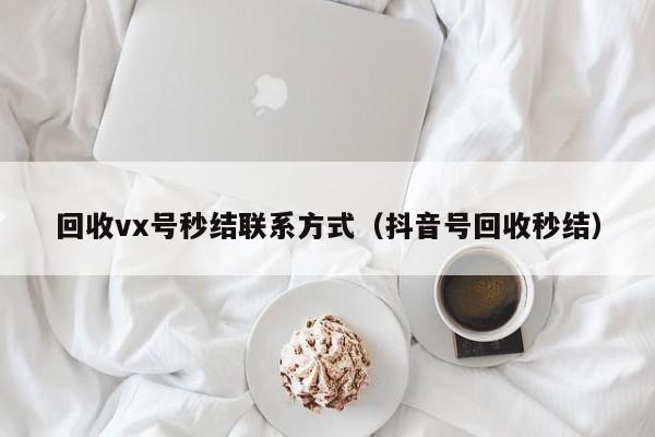 回收vx号秒结联系方式（抖音号回收秒结）