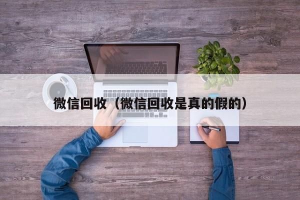 微信回收（微信回收是真的假的）