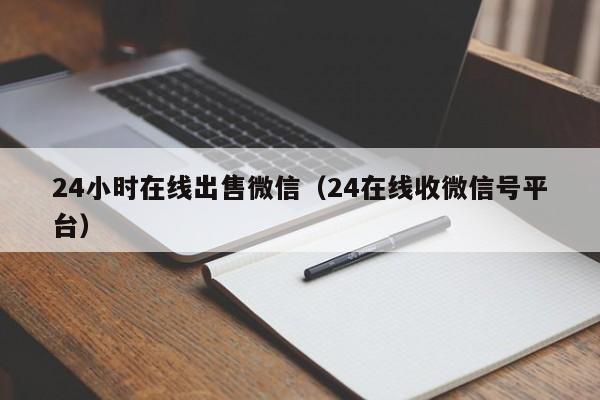 24小时在线出售微信（24在线收微信号平台）