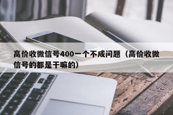 高价收微信号400一个不成问题（高价收微信号的都是干嘛的）
