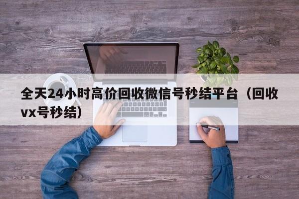 全天24小时高价回收微信号秒结平台（回收vx号秒结）