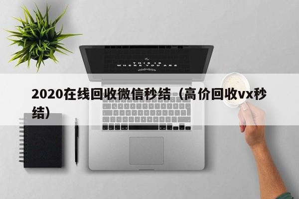 2020在线回收微信秒结（高价回收vx秒结）