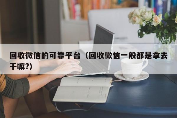回收微信的可靠平台（回收微信一般都是拿去干嘛?）