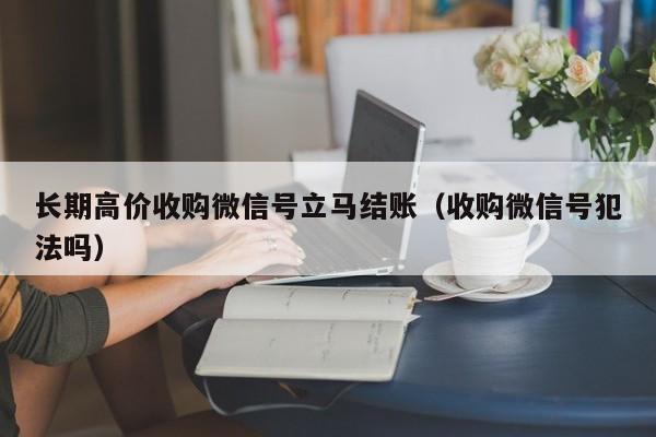 长期高价收购微信号立马结账（收购微信号犯法吗）
