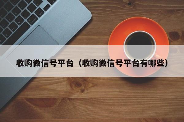 收购微信号平台（收购微信号平台有哪些）