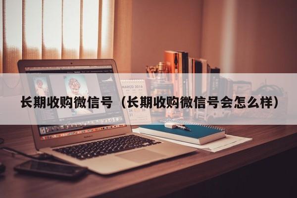 长期收购微信号（长期收购微信号会怎么样）