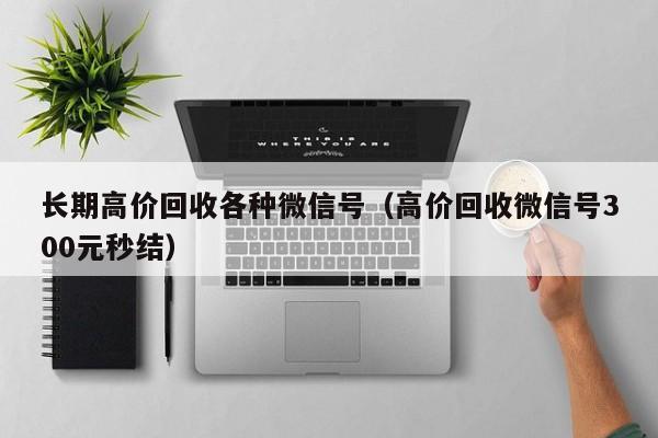 长期高价回收各种微信号（高价回收微信号300元秒结）