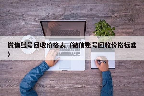 微信账号回收价格表（微信账号回收价格标准）