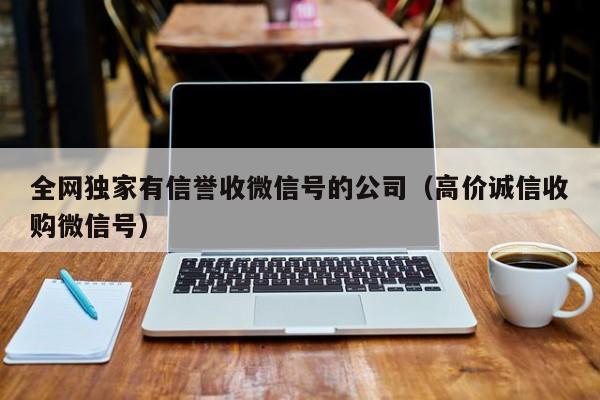全网独家有信誉收微信号的公司（高价诚信收购微信号）