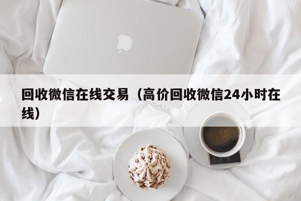 回收微信在线交易（高价回收微信24小时在线）
