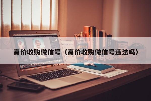 高价收购微信号（高价收购微信号违法吗）