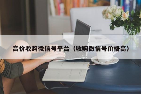 高价收购微信号平台（收购微信号价格高）