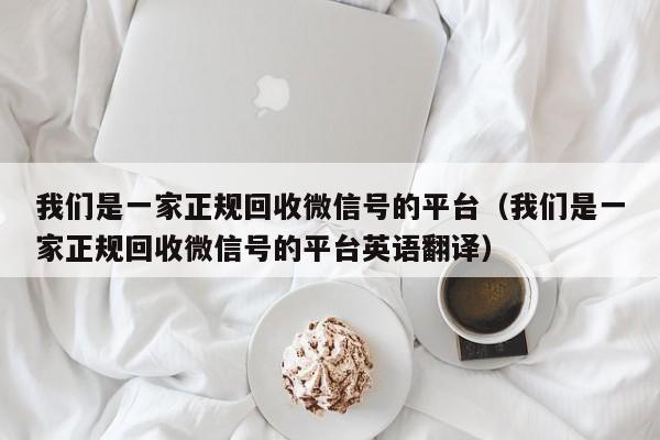 我们是一家正规回收微信号的平台（我们是一家正规回收微信号的平台英语翻译）