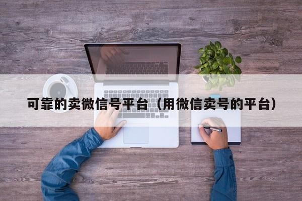 可靠的卖微信号平台（用微信卖号的平台）
